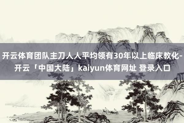 开云体育团队主刀人人平均领有30年以上临床教化-开云「中国大陆」kaiyun体育网址 登录入口