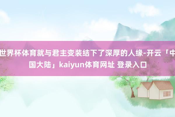 世界杯体育就与君主变装结下了深厚的人缘-开云「中国大陆」kaiyun体育网址 登录入口