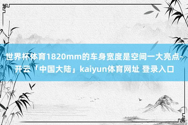 世界杯体育1820mm的车身宽度是空间一大亮点-开云「中国大陆」kaiyun体育网址 登录入口
