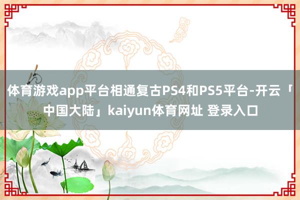 体育游戏app平台相通复古PS4和PS5平台-开云「中国大陆」kaiyun体育网址 登录入口