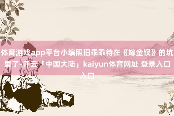 体育游戏app平台小编照旧乖乖待在《嫁金钗》的坑里了-开云「中国大陆」kaiyun体育网址 登录入口