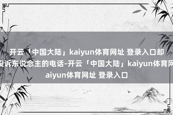 开云「中国大陆」kaiyun体育网址 登录入口却先接到了被投诉东说念主的电话-开云「中国大陆」kaiyun体育网址 登录入口