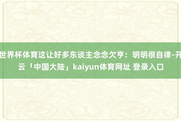 世界杯体育这让好多东谈主念念欠亨：明明很自律-开云「中国大陆」kaiyun体育网址 登录入口