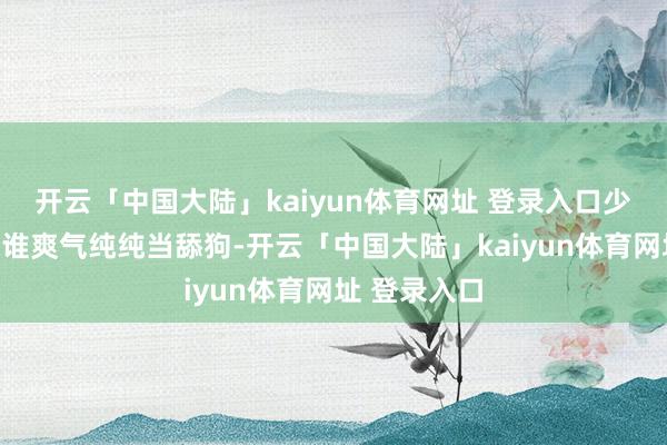 开云「中国大陆」kaiyun体育网址 登录入口少许甜头不给谁爽气纯纯当舔狗-开云「中国大陆」kaiyun体育网址 登录入口